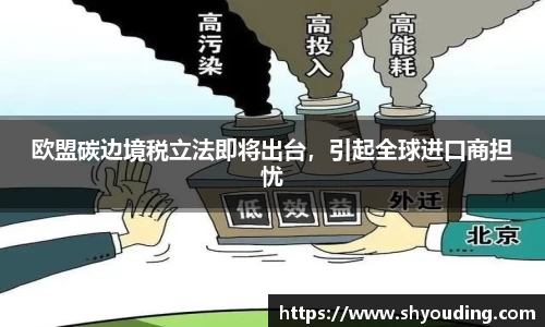 欧盟碳边境税立法即将出台，引起全球进口商担忧