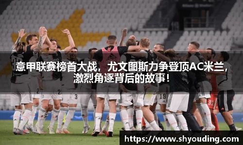 意甲联赛榜首大战，尤文图斯力争登顶AC米兰，激烈角逐背后的故事！