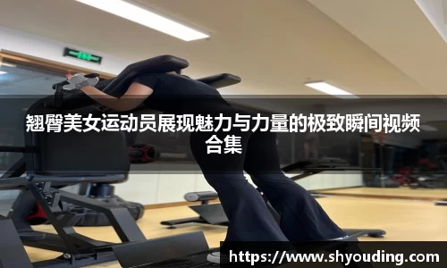 翘臀美女运动员展现魅力与力量的极致瞬间视频合集