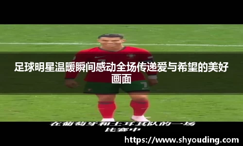 足球明星温暖瞬间感动全场传递爱与希望的美好画面