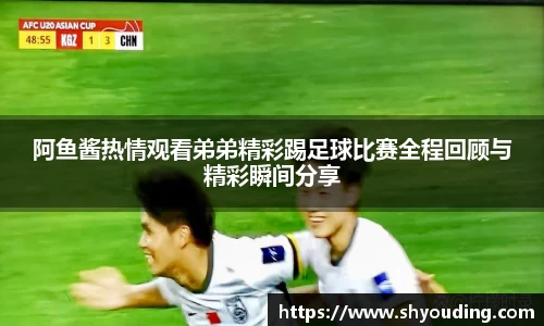 阿鱼酱热情观看弟弟精彩踢足球比赛全程回顾与精彩瞬间分享