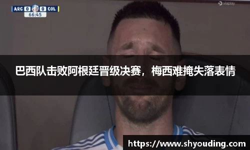 巴西队击败阿根廷晋级决赛，梅西难掩失落表情