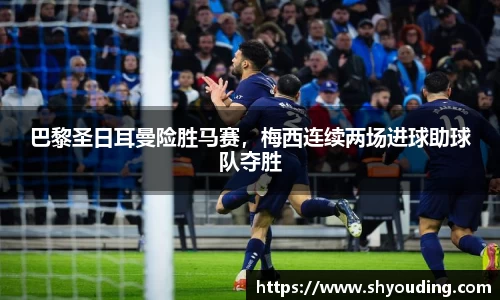 巴黎圣日耳曼险胜马赛，梅西连续两场进球助球队夺胜