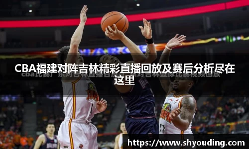 CBA福建对阵吉林精彩直播回放及赛后分析尽在这里