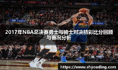 2017年NBA总决赛勇士与骑士对决精彩比分回顾与赛况分析