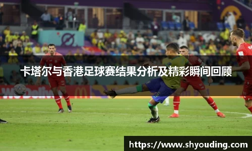卡塔尔与香港足球赛结果分析及精彩瞬间回顾