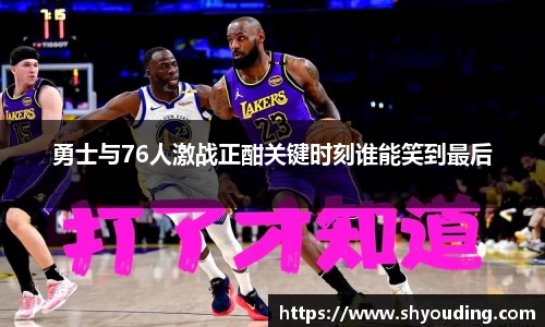 勇士与76人激战正酣关键时刻谁能笑到最后