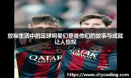放纵生活中的足球明星们是谁他们的故事与成就让人惊叹