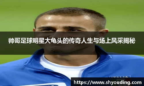 帅哥足球明星大龟头的传奇人生与场上风采揭秘