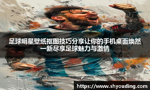 足球明星壁纸抠图技巧分享让你的手机桌面焕然一新尽享足球魅力与激情